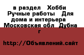  в раздел : Хобби. Ручные работы » Для дома и интерьера . Московская обл.,Дубна г.